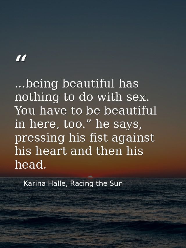 ...being beautiful has nothing to do with sex. You have to be beautiful in here, too.” he says, pressing his fist agains — Karina Halle, Racing the Sun