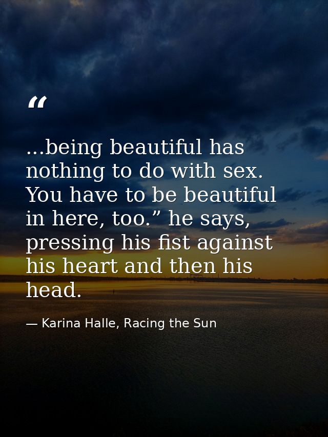 ...being beautiful has nothing to do with sex. You have to be beautiful in here, too.” he says, pressing his fist agains — Karina Halle, Racing the Sun