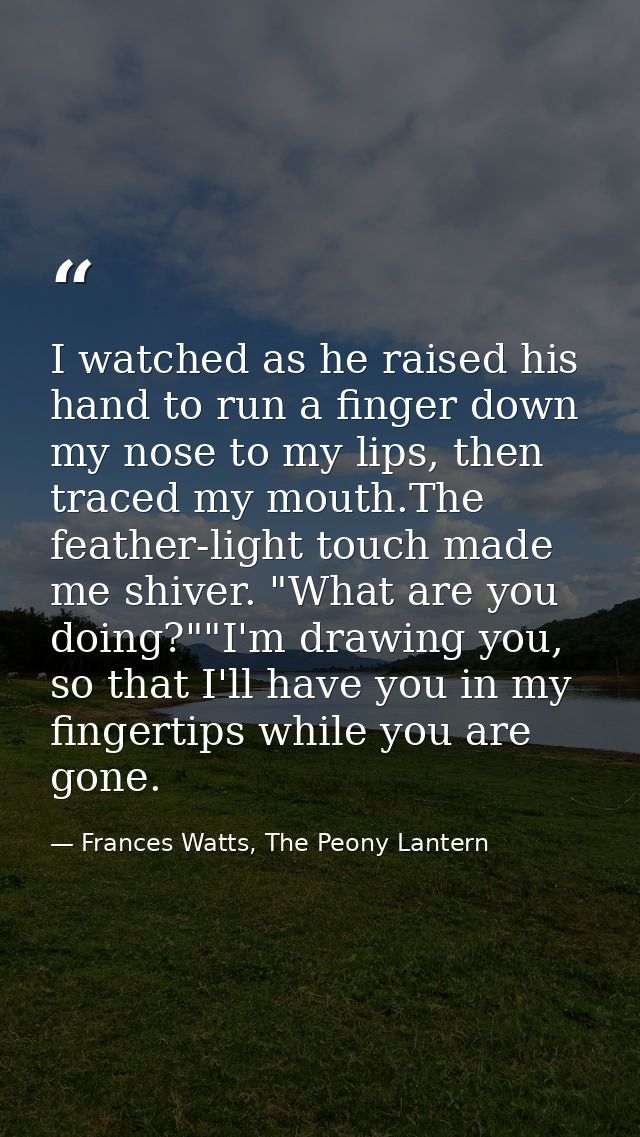 I watched as he raised his hand to run a finger down my nose to my lips, then traced my mouth.The feather-light touch ma — Frances Watts, The Peony Lantern
