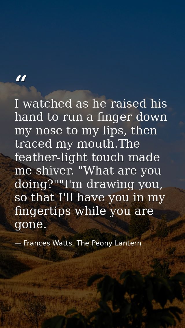 I watched as he raised his hand to run a finger down my nose to my lips, then traced my mouth.The feather-light touch ma — Frances Watts, The Peony Lantern