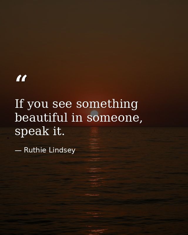 If you see something beautiful in someone, speak it. — Ruthie Lindsey