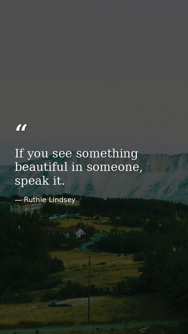 If you see something beautiful in someone, speak it. — Ruthie Lindsey