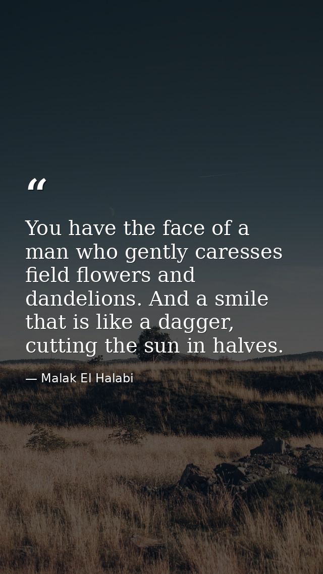 You have the face of a man who gently caresses field flowers and dandelions. And a smile that is like a dagger, cutting  — Malak El Halabi