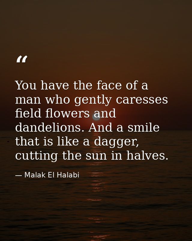 You have the face of a man who gently caresses field flowers and dandelions. And a smile that is like a dagger, cutting  — Malak El Halabi