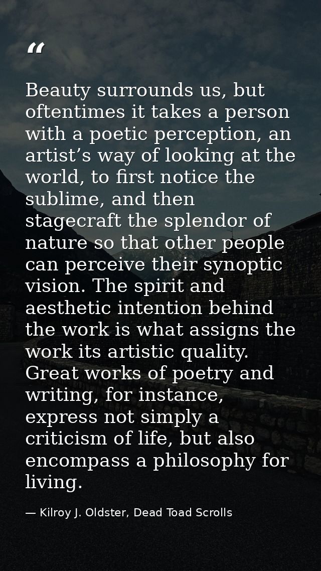 Beauty surrounds us, but oftentimes it takes a person with a poetic perception, an artist’s way of looking at the world, — Kilroy J. Oldster, Dead Toad Scrolls
