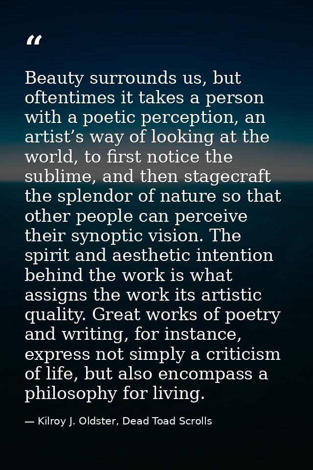 Beauty surrounds us, but oftentimes it takes a person with a poetic perception, an artist’s way of looking at the world, — Kilroy J. Oldster, Dead Toad Scrolls