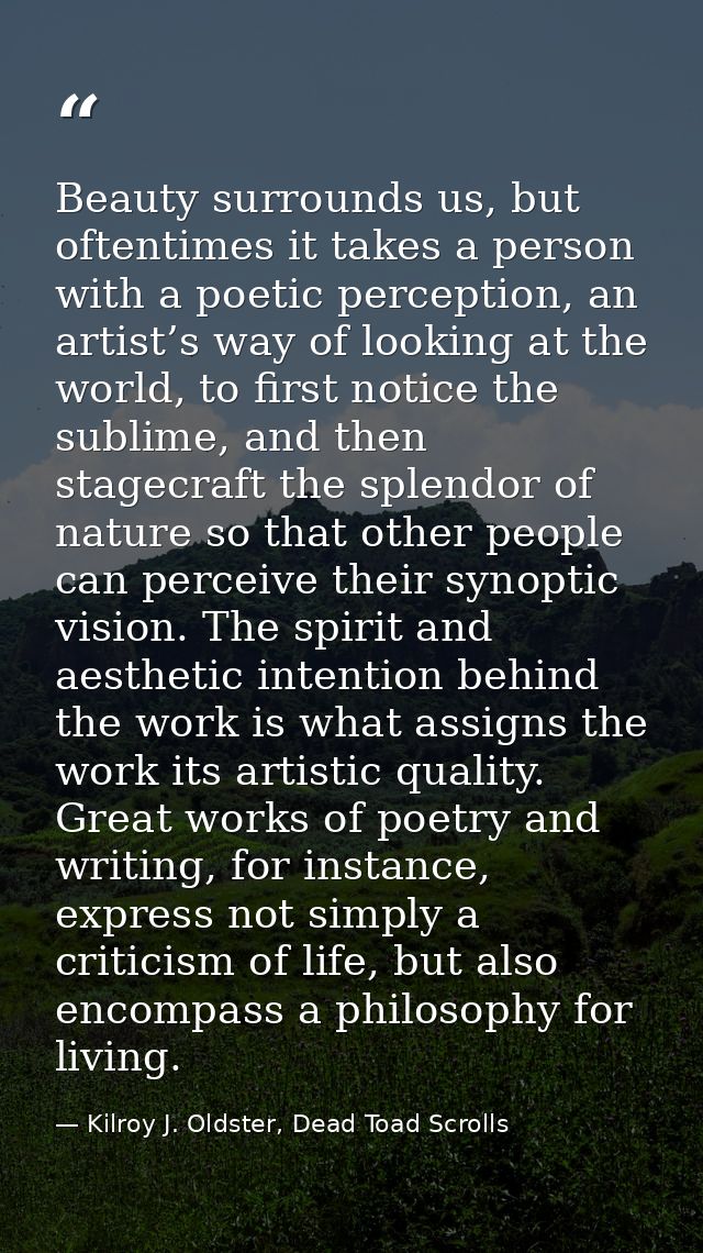 Beauty surrounds us, but oftentimes it takes a person with a poetic perception, an artist’s way of looking at the world, — Kilroy J. Oldster, Dead Toad Scrolls