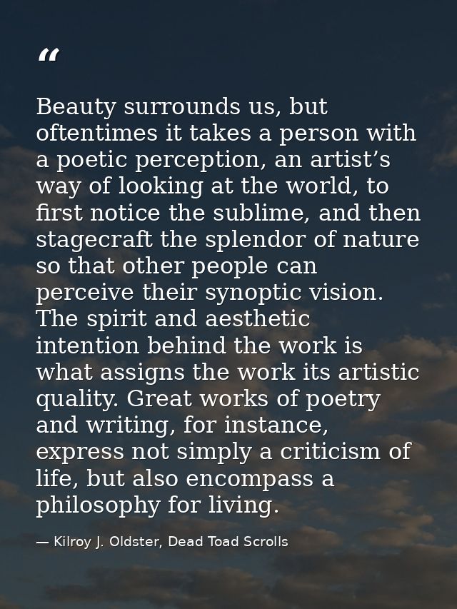 Beauty surrounds us, but oftentimes it takes a person with a poetic perception, an artist’s way of looking at the world, — Kilroy J. Oldster, Dead Toad Scrolls