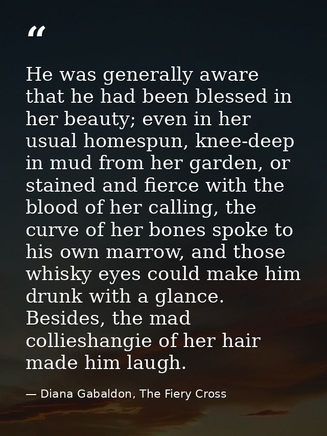 He was generally aware that he had been blessed in her beauty; even in her usual homespun, knee-deep in mud from her gar — Diana Gabaldon, The Fiery Cross