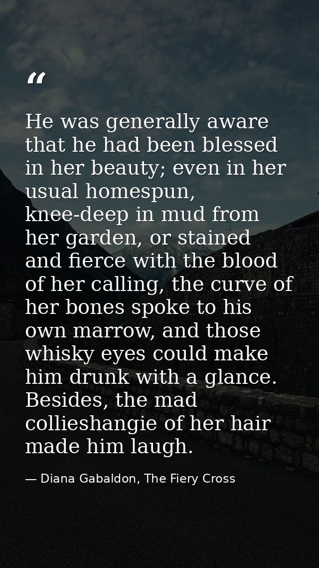 He was generally aware that he had been blessed in her beauty; even in her usual homespun, knee-deep in mud from her gar — Diana Gabaldon, The Fiery Cross