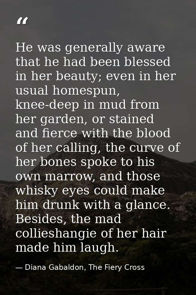 He was generally aware that he had been blessed in her beauty; even in her usual homespun, knee-deep in mud from her gar — Diana Gabaldon, The Fiery Cross
