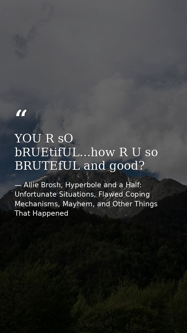 YOU R sO bRUEtifUL...how R U so BRUTEfUL and good? — Allie Brosh, Hyperbole and a Half: Unfortunate Situations, Flawed Coping Mechanisms, Mayhem, and Other Things That Happened