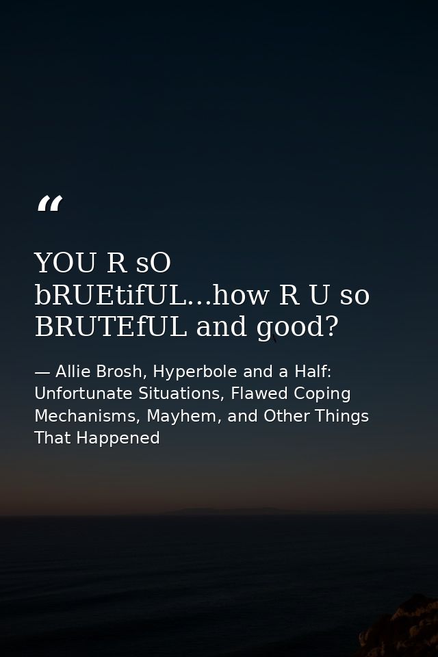YOU R sO bRUEtifUL...how R U so BRUTEfUL and good? — Allie Brosh, Hyperbole and a Half: Unfortunate Situations, Flawed Coping Mechanisms, Mayhem, and Other Things That Happened