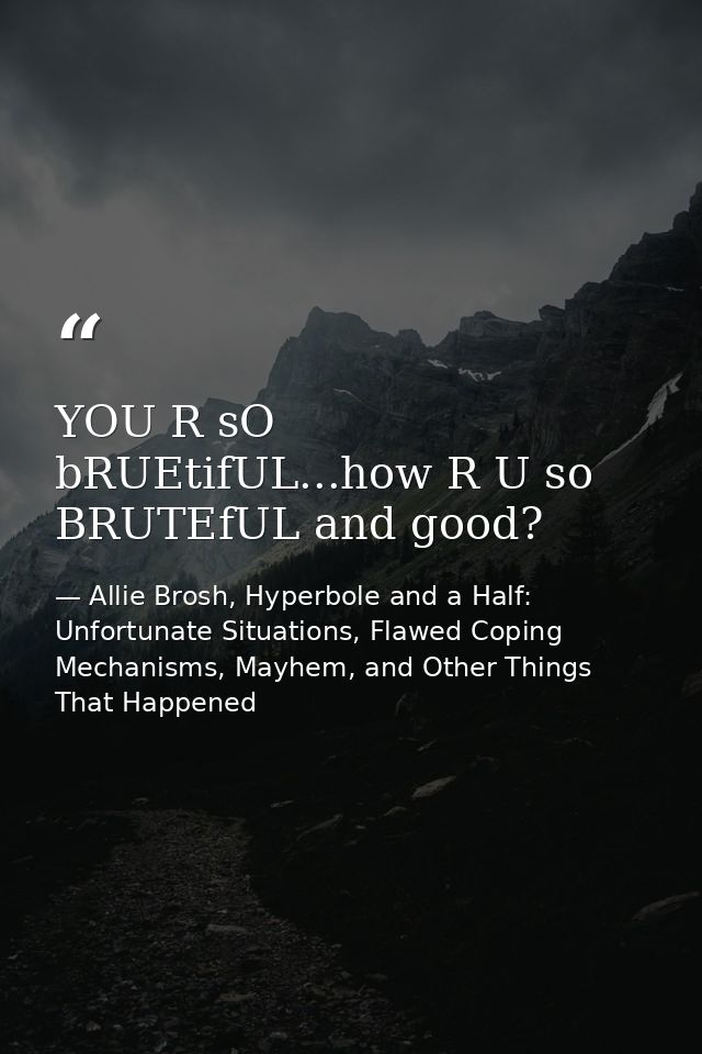 YOU R sO bRUEtifUL...how R U so BRUTEfUL and good? — Allie Brosh, Hyperbole and a Half: Unfortunate Situations, Flawed Coping Mechanisms, Mayhem, and Other Things That Happened