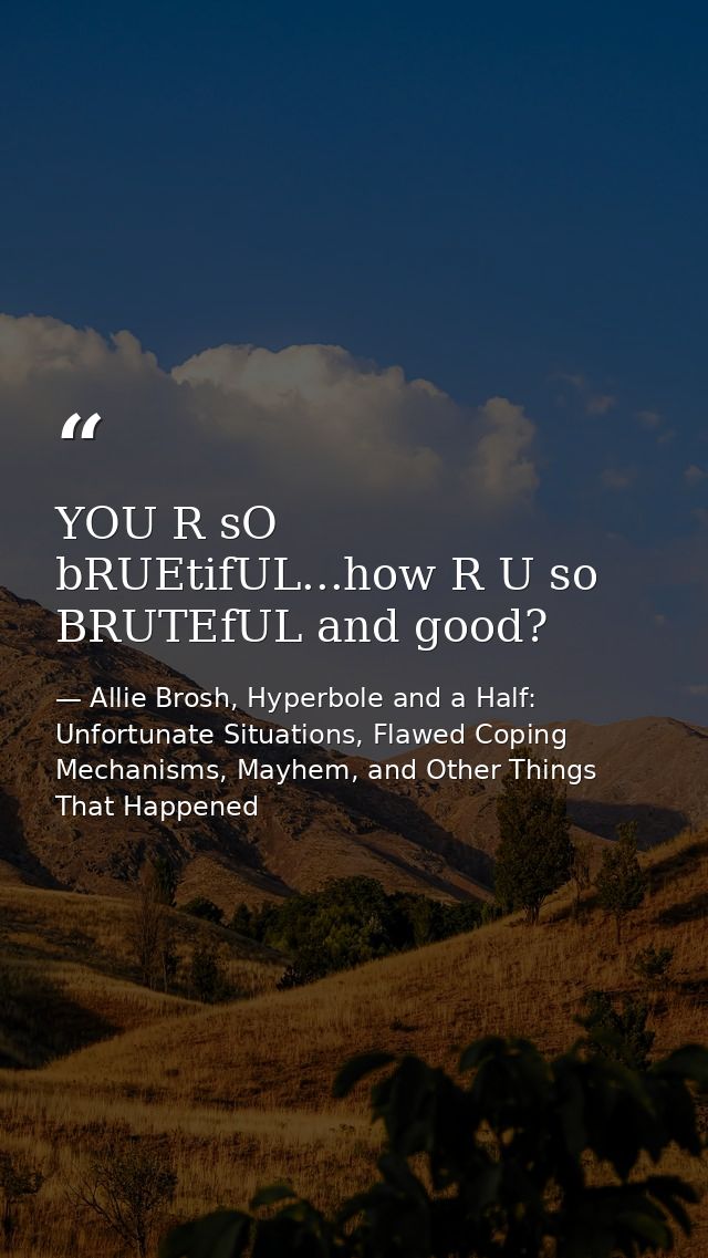 YOU R sO bRUEtifUL...how R U so BRUTEfUL and good? — Allie Brosh, Hyperbole and a Half: Unfortunate Situations, Flawed Coping Mechanisms, Mayhem, and Other Things That Happened