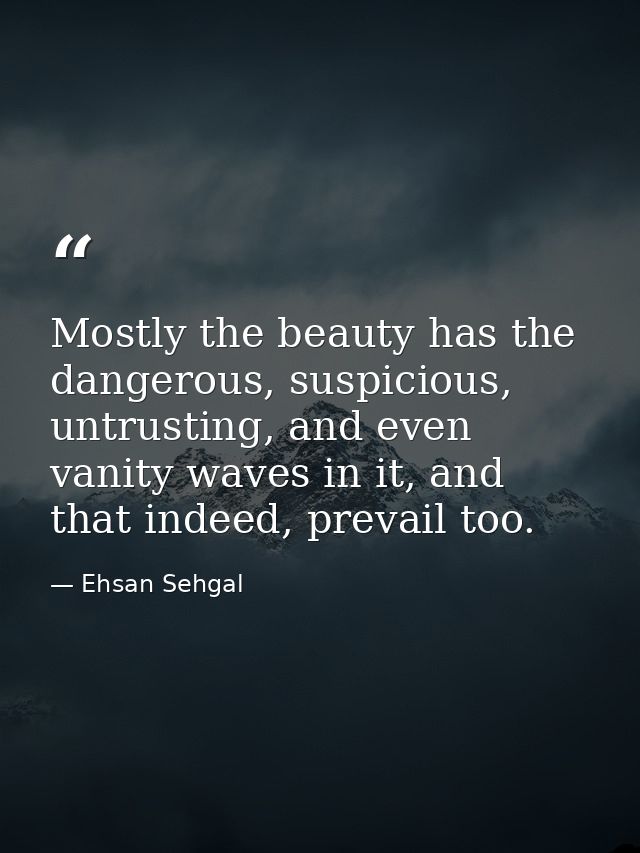Mostly the beauty has the dangerous, suspicious, untrusting, and even vanity waves in it, and that indeed, prevail too. — Ehsan Sehgal
