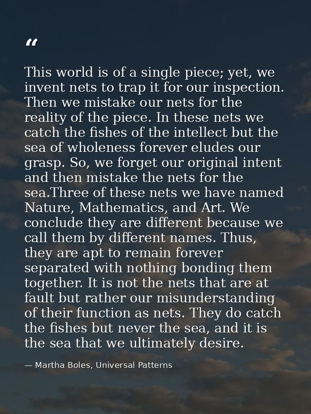 This world is of a single piece; yet, we invent nets to trap it for our inspection. Then we mistake our nets for the rea — Martha Boles, Universal Patterns
