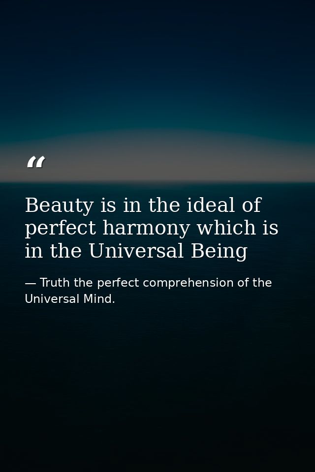 Beauty is in the ideal of perfect harmony which is in the Universal Being — Truth the perfect comprehension of the Universal Mind.