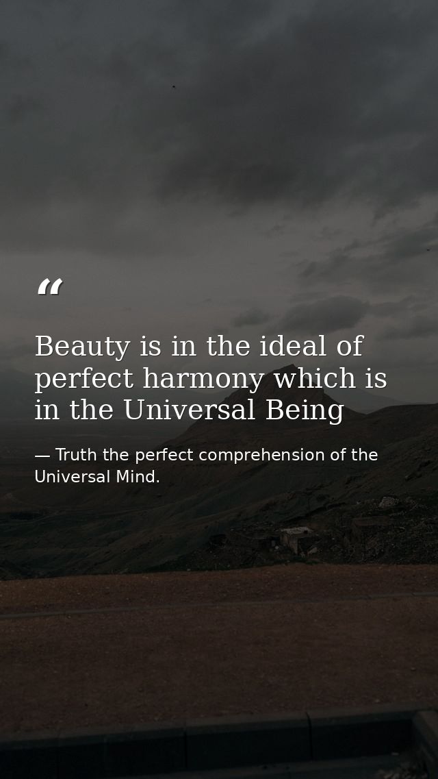 Beauty is in the ideal of perfect harmony which is in the Universal Being — Truth the perfect comprehension of the Universal Mind.