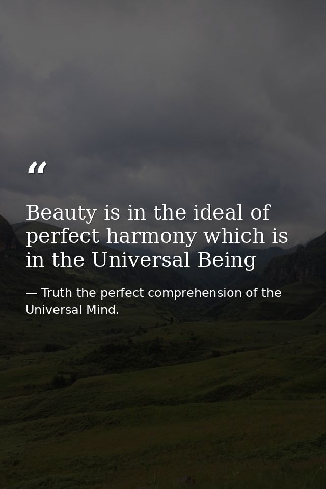 Beauty is in the ideal of perfect harmony which is in the Universal Being — Truth the perfect comprehension of the Universal Mind.