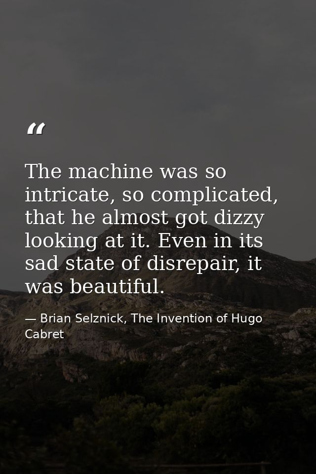 The machine was so intricate, so complicated, that he almost got dizzy looking at it. Even in its sad state of disrepair — Brian Selznick, The Invention of Hugo Cabret