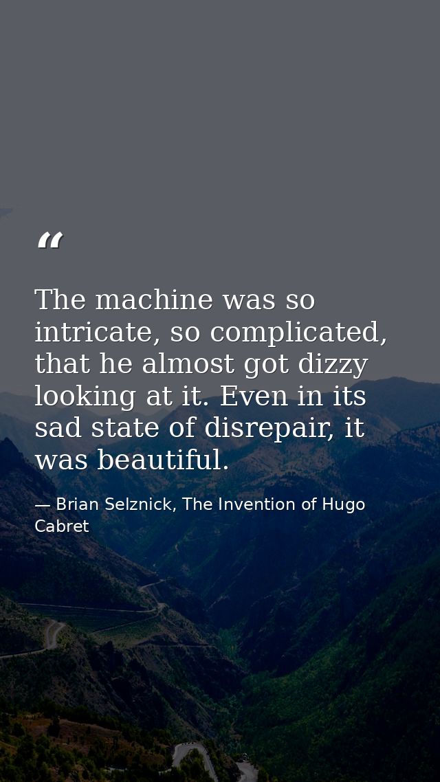 The machine was so intricate, so complicated, that he almost got dizzy looking at it. Even in its sad state of disrepair — Brian Selznick, The Invention of Hugo Cabret