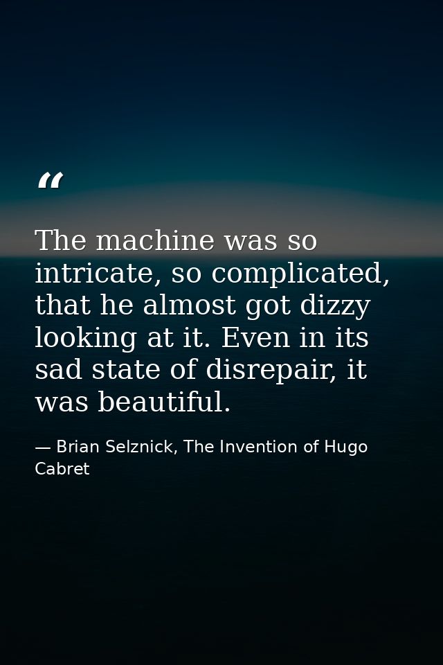 The machine was so intricate, so complicated, that he almost got dizzy looking at it. Even in its sad state of disrepair — Brian Selznick, The Invention of Hugo Cabret