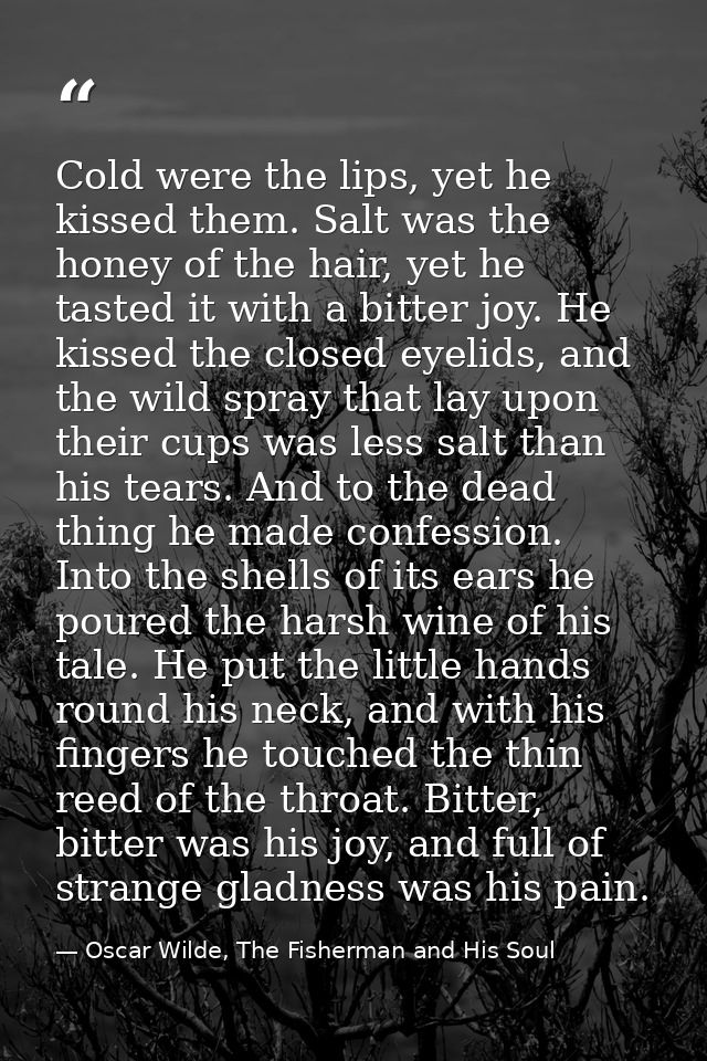 Cold were the lips, yet he kissed them. Salt was the honey of the hair, yet he tasted it with a bitter joy. He kissed th — Oscar Wilde, The Fisherman and His Soul