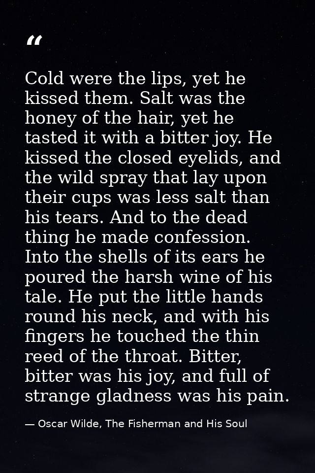 Cold were the lips, yet he kissed them. Salt was the honey of the hair, yet he tasted it with a bitter joy. He kissed th — Oscar Wilde, The Fisherman and His Soul