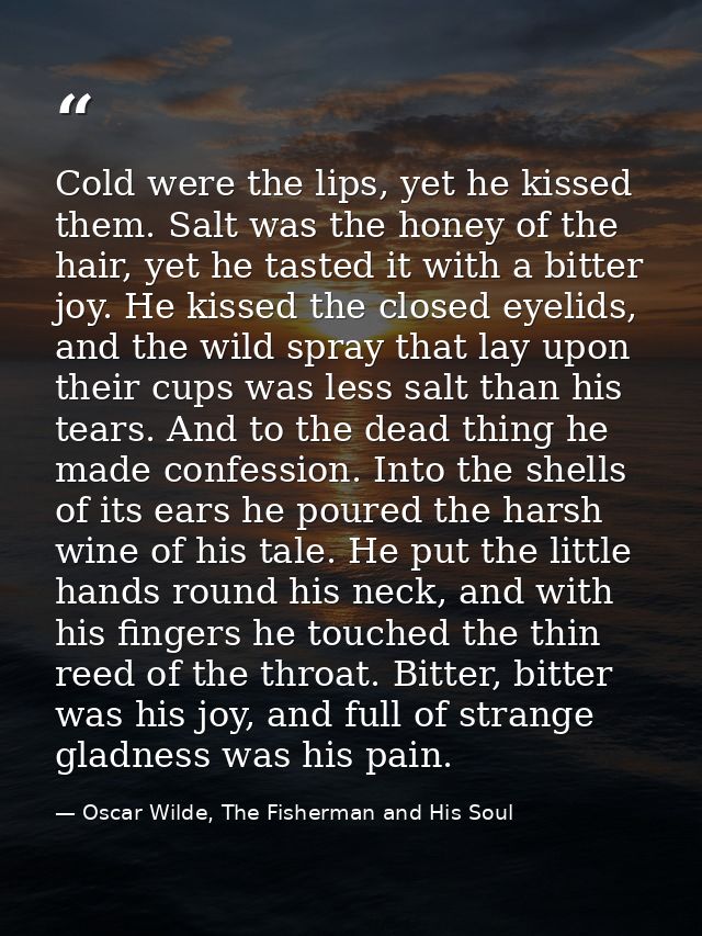 Cold were the lips, yet he kissed them. Salt was the honey of the hair, yet he tasted it with a bitter joy. He kissed th — Oscar Wilde, The Fisherman and His Soul