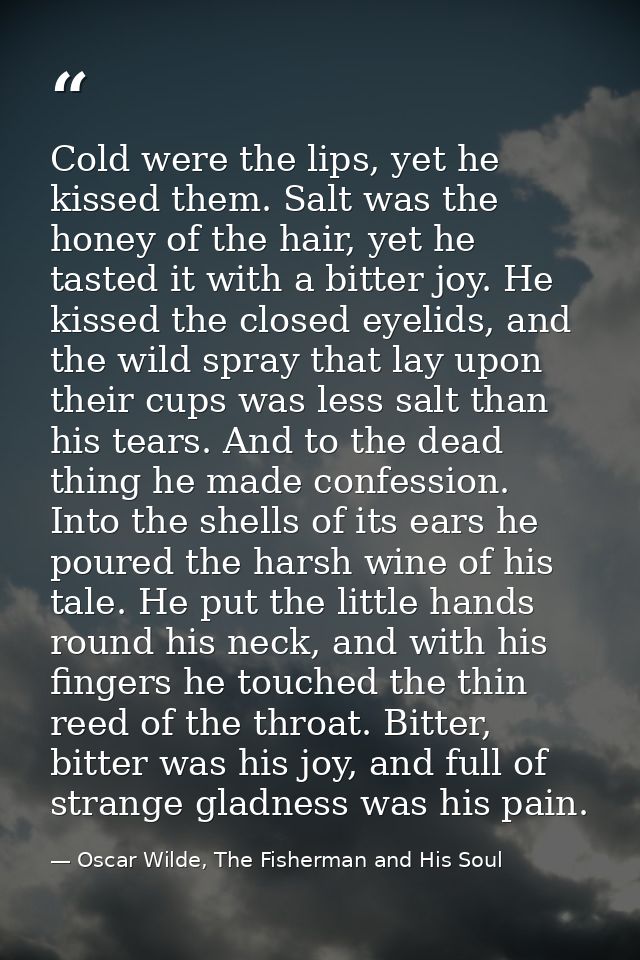Cold were the lips, yet he kissed them. Salt was the honey of the hair, yet he tasted it with a bitter joy. He kissed th — Oscar Wilde, The Fisherman and His Soul