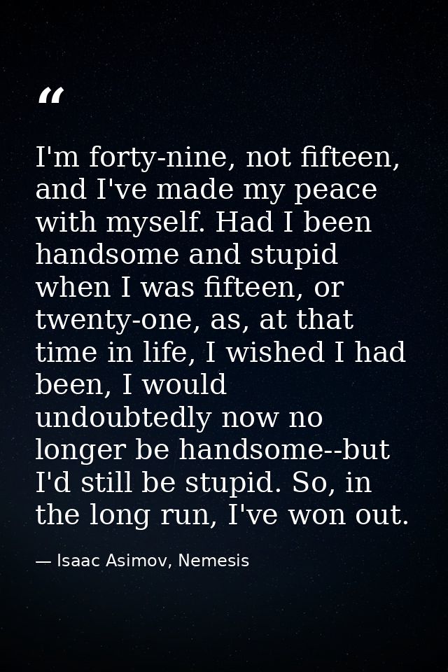 I'm forty-nine, not fifteen, and I've made my peace with myself. Had I been handsome and stupid when I was fifteen, or t — Isaac Asimov, Nemesis