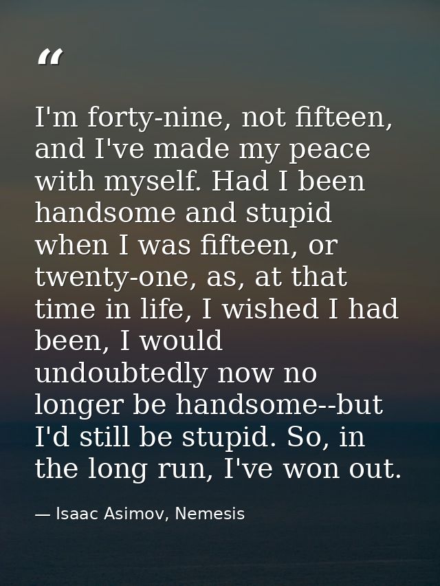 I'm forty-nine, not fifteen, and I've made my peace with myself. Had I been handsome and stupid when I was fifteen, or t — Isaac Asimov, Nemesis