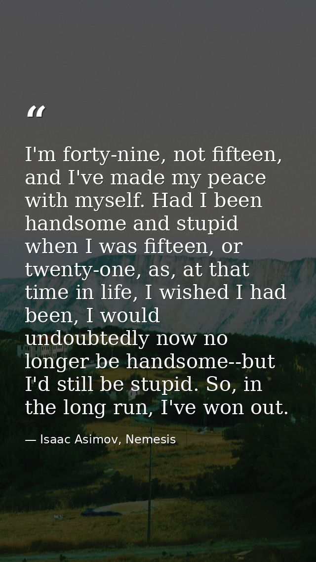 I'm forty-nine, not fifteen, and I've made my peace with myself. Had I been handsome and stupid when I was fifteen, or t — Isaac Asimov, Nemesis