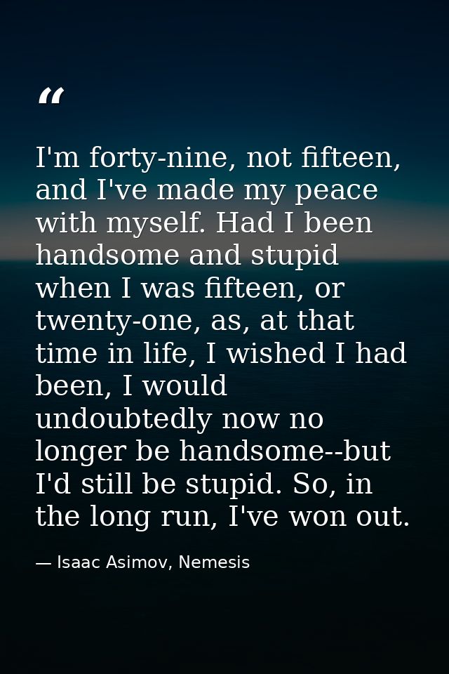 I'm forty-nine, not fifteen, and I've made my peace with myself. Had I been handsome and stupid when I was fifteen, or t — Isaac Asimov, Nemesis