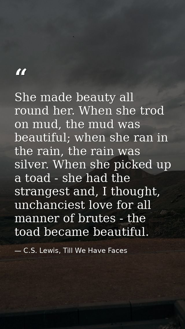 She made beauty all round her. When she trod on mud, the mud was beautiful; when she ran in the rain, the rain was silve — C.S. Lewis, Till We Have Faces