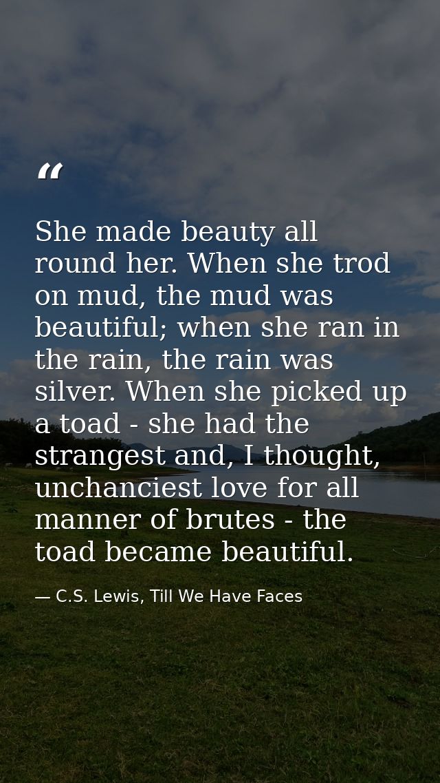 She made beauty all round her. When she trod on mud, the mud was beautiful; when she ran in the rain, the rain was silve — C.S. Lewis, Till We Have Faces