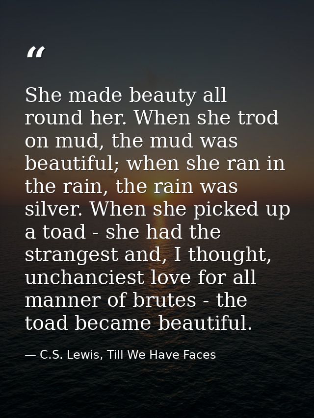 She made beauty all round her. When she trod on mud, the mud was beautiful; when she ran in the rain, the rain was silve — C.S. Lewis, Till We Have Faces