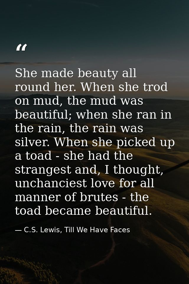 She made beauty all round her. When she trod on mud, the mud was beautiful; when she ran in the rain, the rain was silve — C.S. Lewis, Till We Have Faces