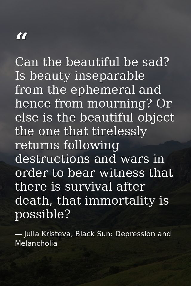 Can the beautiful be sad? Is beauty inseparable from the ephemeral and hence from mourning? Or else is the beautiful obj — Julia Kristeva, Black Sun: Depression and Melancholia