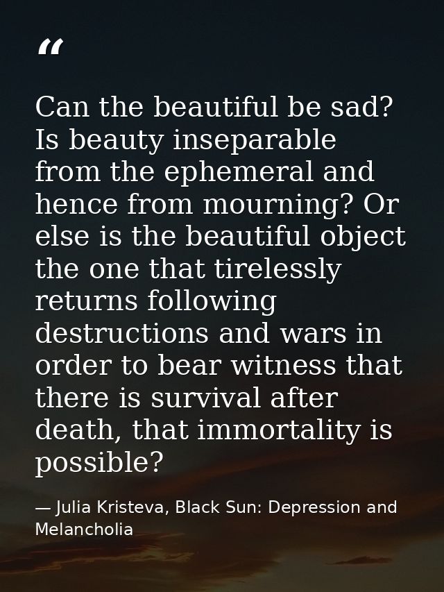 Can the beautiful be sad? Is beauty inseparable from the ephemeral and hence from mourning? Or else is the beautiful obj — Julia Kristeva, Black Sun: Depression and Melancholia