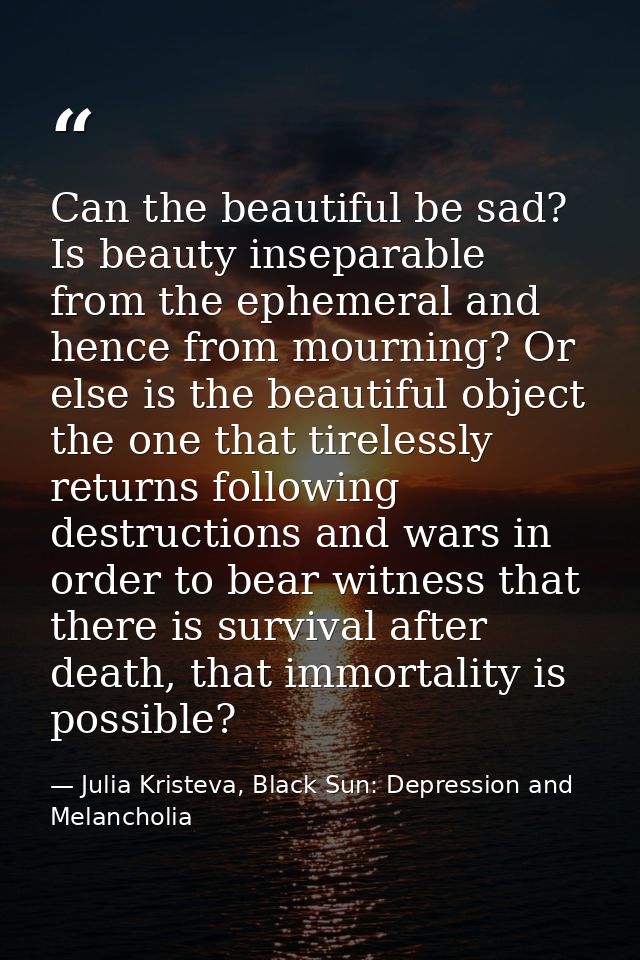Can the beautiful be sad? Is beauty inseparable from the ephemeral and hence from mourning? Or else is the beautiful obj — Julia Kristeva, Black Sun: Depression and Melancholia