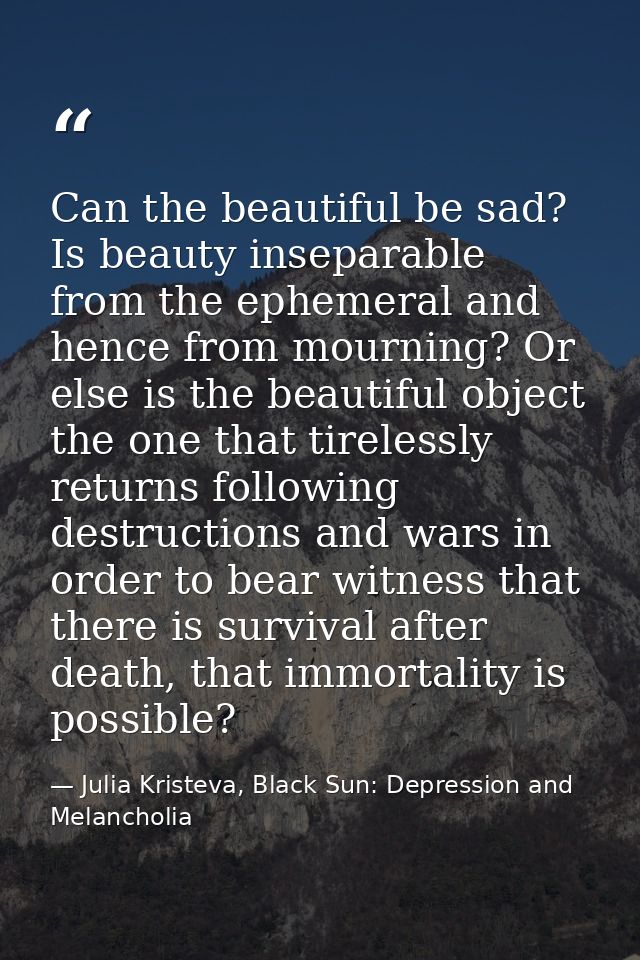 Can the beautiful be sad? Is beauty inseparable from the ephemeral and hence from mourning? Or else is the beautiful obj — Julia Kristeva, Black Sun: Depression and Melancholia