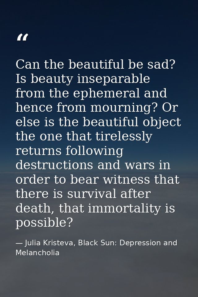 Can the beautiful be sad? Is beauty inseparable from the ephemeral and hence from mourning? Or else is the beautiful obj — Julia Kristeva, Black Sun: Depression and Melancholia