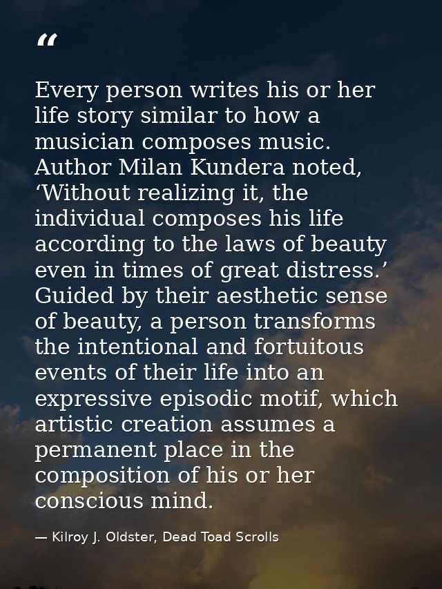 Every person writes his or her life story similar to how a musician composes music. Author Milan Kundera noted, ‘Without — Kilroy J. Oldster, Dead Toad Scrolls