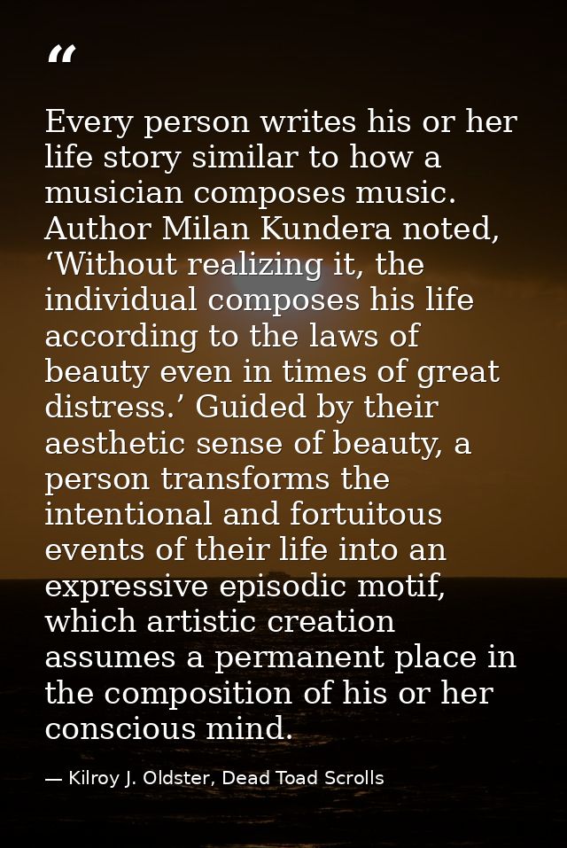 Every person writes his or her life story similar to how a musician composes music. Author Milan Kundera noted, ‘Without — Kilroy J. Oldster, Dead Toad Scrolls