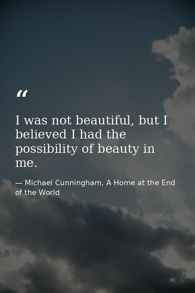 I was not beautiful, but I believed I had the possibility of beauty in me. — Michael Cunningham, A Home at the End of the World