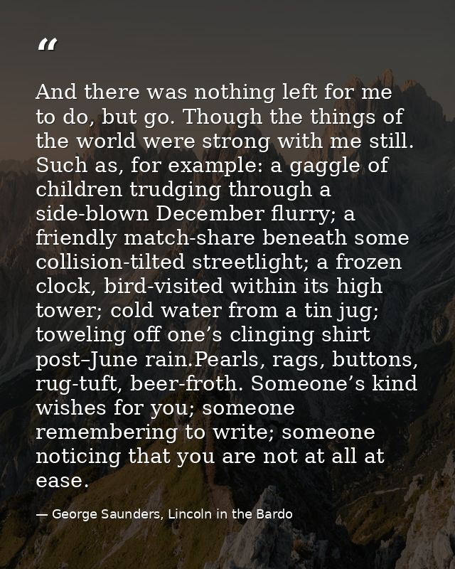 And there was nothing left for me to do, but go. Though the things of the world were strong with me still. Such as, for  — George Saunders, Lincoln in the Bardo