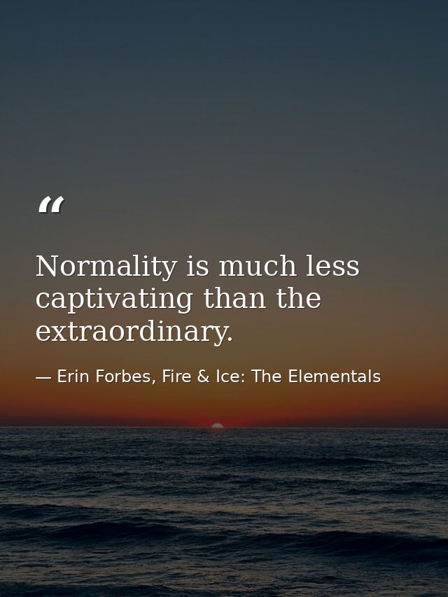 Normality is much less captivating than the extraordinary. — Erin Forbes, Fire & Ice: The Elementals