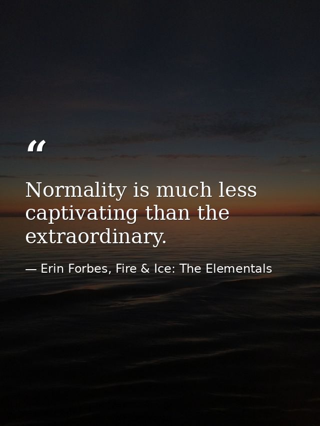Normality is much less captivating than the extraordinary. — Erin Forbes, Fire & Ice: The Elementals